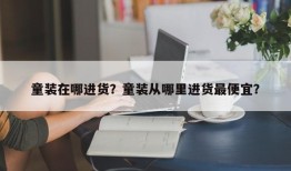 童装在哪进货？童装从哪里进货最便宜？