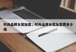 时尚品牌女装加盟，时尚品牌女装加盟费多少钱