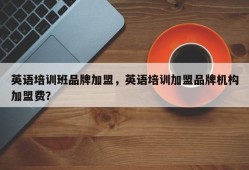 英语培训班品牌加盟，英语培训加盟品牌机构加盟费？