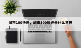 城市100快递，城市100快递是什么意思？