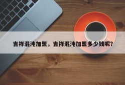 吉祥混沌加盟，吉祥混沌加盟多少钱呢？