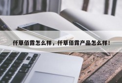 仟草佰露怎么样，仟草佰露产品怎么样！