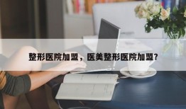 整形医院加盟，医美整形医院加盟？