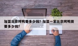 加盟北京烤鸭要多少钱？加盟一家北京烤鸭需要多少钱？