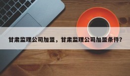 甘肃监理公司加盟，甘肃监理公司加盟条件？