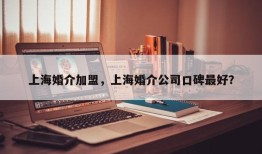 上海婚介加盟，上海婚介公司口碑最好？