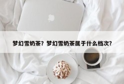 梦幻雪奶茶？梦幻雪奶茶属于什么档次？