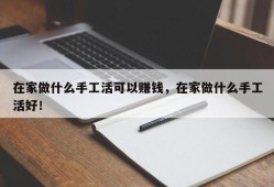 在家做什么手工活可以赚钱，在家做什么手工活好！