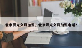 北京晨光文具加盟，北京晨光文具加盟电话？