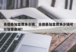 肯德基加盟费多少钱，肯德基加盟费多少钱可以加盟县城？