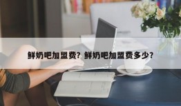 鲜奶吧加盟费？鲜奶吧加盟费多少？