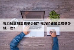 视力矫正加盟费多少钱？视力矫正加盟费多少钱一次？