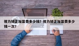 视力矫正加盟费多少钱？视力矫正加盟费多少钱一次？