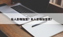 私人影咖加盟？私人影咖加盟费？