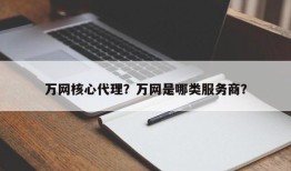 万网核心代理？万网是哪类服务商？