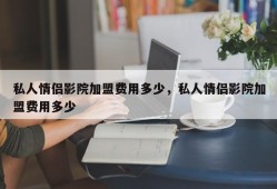 私人情侣影院加盟费用多少，私人情侣影院加盟费用多少