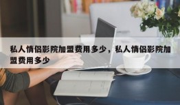 私人情侣影院加盟费用多少，私人情侣影院加盟费用多少