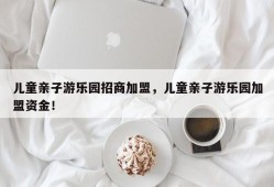 儿童亲子游乐园招商加盟，儿童亲子游乐园加盟资金！