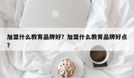 加盟什么教育品牌好？加盟什么教育品牌好点？