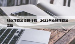 创业项目加盟排行榜，2021创业好项目加盟店