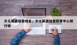 少儿英语加盟排名，少儿英语加盟教育中心排行榜