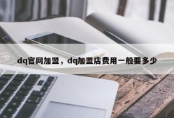 dq官网加盟，dq加盟店费用一般要多少