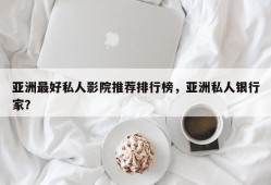 亚洲最好私人影院推荐排行榜，亚洲私人银行家？