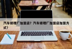 汽车修理厂加盟店？汽车修理厂加盟店加盟方式？