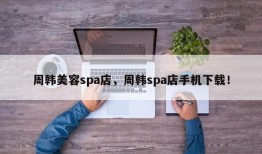 周韩美容spa店，周韩spa店手机下载！