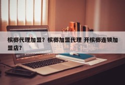 槟榔代理加盟？槟榔加盟代理 开槟榔连锁加盟店？