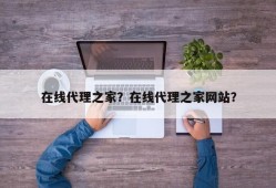 在线代理之家？在线代理之家网站？