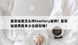 皇茶加盟怎么样teastory连锁？皇茶加盟费是多少总部在哪？