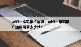 wifi二维码推广加盟，wifi二维码推广加盟需要多少钱！