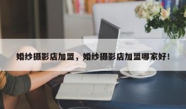 婚纱摄影店加盟，婚纱摄影店加盟哪家好！