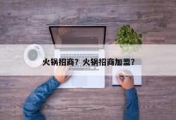 火锅招商？火锅招商加盟？