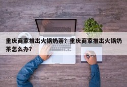 重庆商家推出火锅奶茶？重庆商家推出火锅奶茶怎么办？