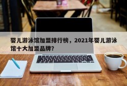 婴儿游泳馆加盟排行榜，2021年婴儿游泳馆十大加盟品牌？