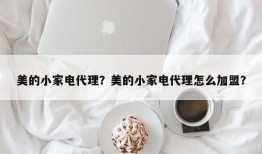 美的小家电代理？美的小家电代理怎么加盟？