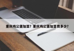 重庆鸡公堡加盟？重庆鸡公堡加盟费多少？