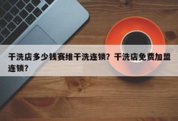 干洗店多少钱赛维干洗连锁？干洗店免费加盟连锁？