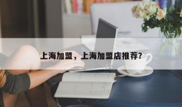 上海加盟，上海加盟店推荐？