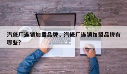 汽修厂连锁加盟品牌，汽修厂连锁加盟品牌有哪些？