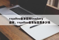 royaltea皇茶官网teastory连锁，royaltea皇茶加盟费多少钱