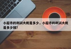 小超市的利润大概是多少，小超市的利润大概是多少钱？