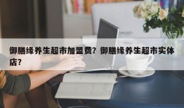 御膳缘养生超市加盟费？御膳缘养生超市实体店？