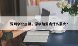 深圳创业加盟，深圳加盟店什么最火？