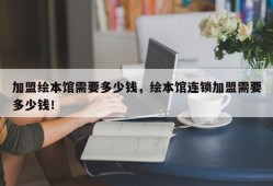 加盟绘本馆需要多少钱，绘本馆连锁加盟需要多少钱！