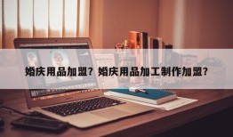 婚庆用品加盟？婚庆用品加工制作加盟？