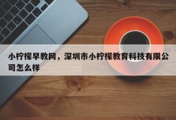 小柠檬早教网，深圳市小柠檬教育科技有限公司怎么样