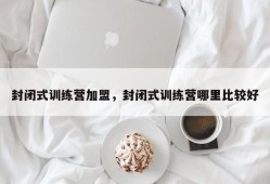 封闭式训练营加盟，封闭式训练营哪里比较好